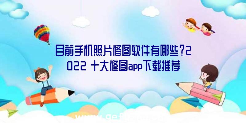 目前手机照片修图软件有哪些？2022